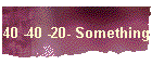 40 -40 -20- Something